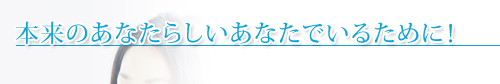 本来のあなたらしいあなたでいるために!